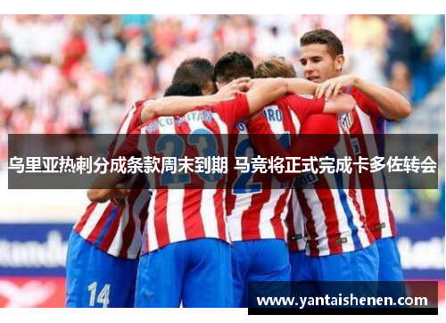 乌里亚热刺分成条款周末到期 马竞将正式完成卡多佐转会